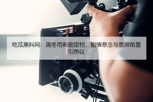 吃瓜黑料网：周冬雨新剧定档，剧情悬念与票房前景引热议